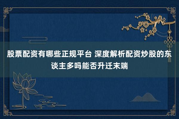 股票配资有哪些正规平台 深度解析配资炒股的东谈主多吗能否升迁末端