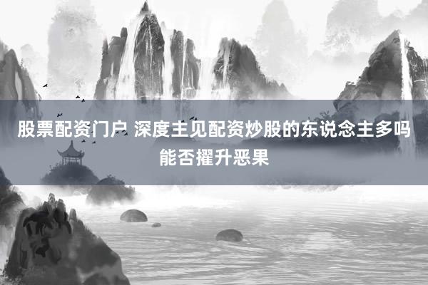 股票配资门户 深度主见配资炒股的东说念主多吗能否擢升恶果