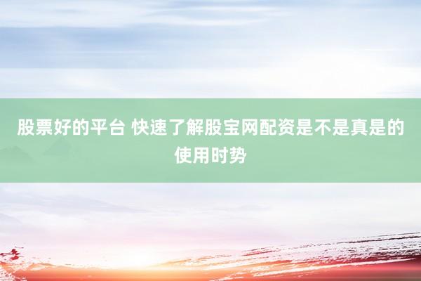 股票好的平台 快速了解股宝网配资是不是真是的使用时势
