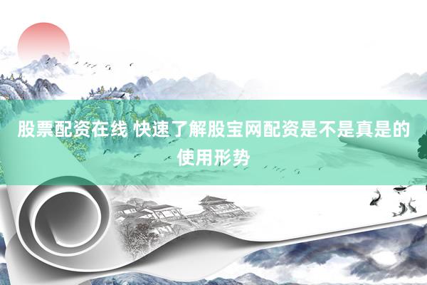 股票配资在线 快速了解股宝网配资是不是真是的使用形势