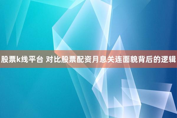 股票k线平台 对比股票配资月息关连面貌背后的逻辑