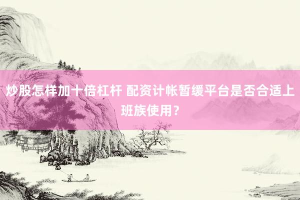 炒股怎样加十倍杠杆 配资计帐暂缓平台是否合适上班族使用？