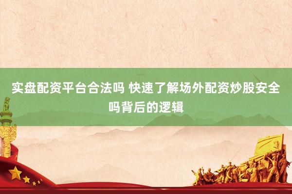 实盘配资平台合法吗 快速了解场外配资炒股安全吗背后的逻辑