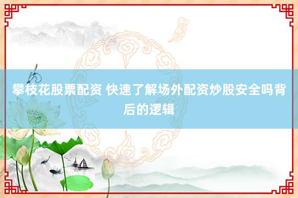 攀枝花股票配资 快速了解场外配资炒股安全吗背后的逻辑