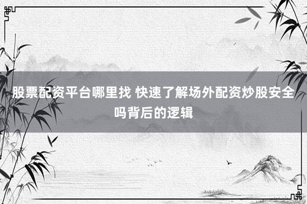 股票配资平台哪里找 快速了解场外配资炒股安全吗背后的逻辑