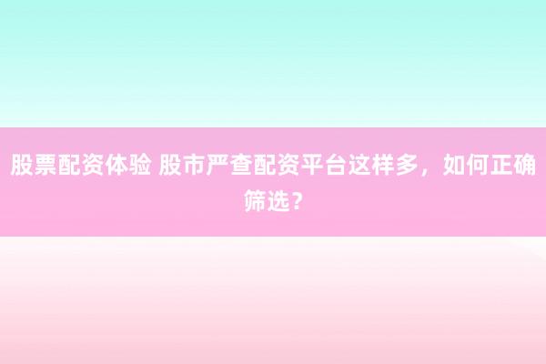 股票配资体验 股市严查配资平台这样多，如何正确筛选？