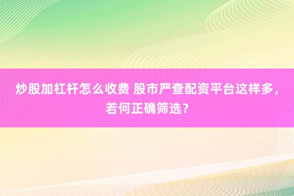 炒股加杠杆怎么收费 股市严查配资平台这样多，若何正确筛选？
