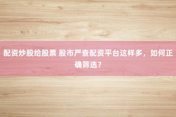 配资炒股给股票 股市严查配资平台这样多，如何正确筛选？