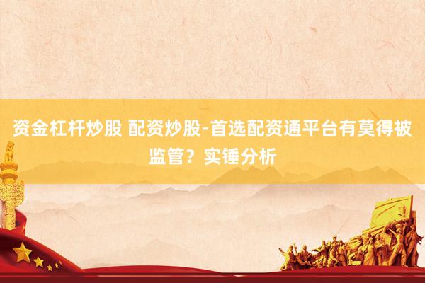 资金杠杆炒股 配资炒股-首选配资通平台有莫得被监管？实锤分析