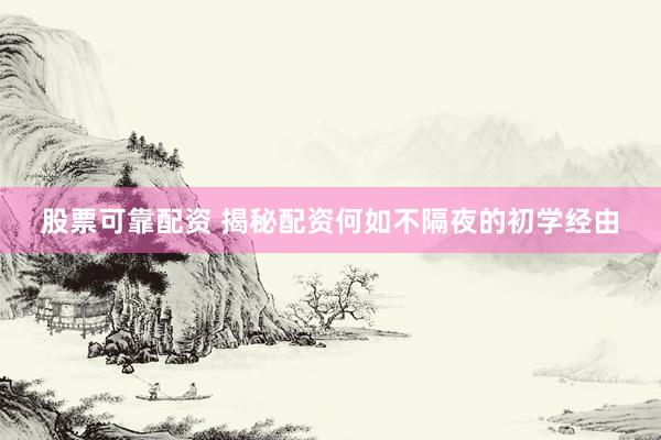 股票可靠配资 揭秘配资何如不隔夜的初学经由