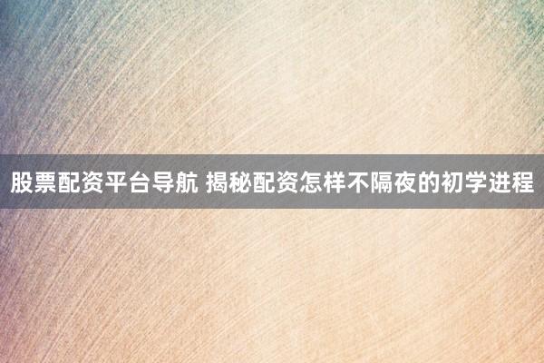 股票配资平台导航 揭秘配资怎样不隔夜的初学进程