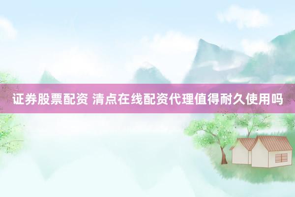 证券股票配资 清点在线配资代理值得耐久使用吗