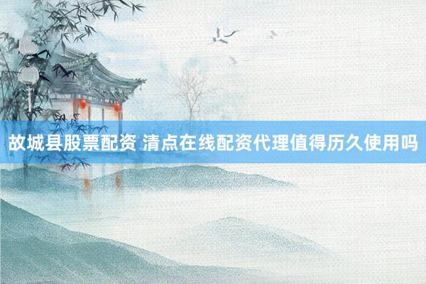 故城县股票配资 清点在线配资代理值得历久使用吗