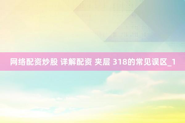 网络配资炒股 详解配资 夹层 318的常见误区_1