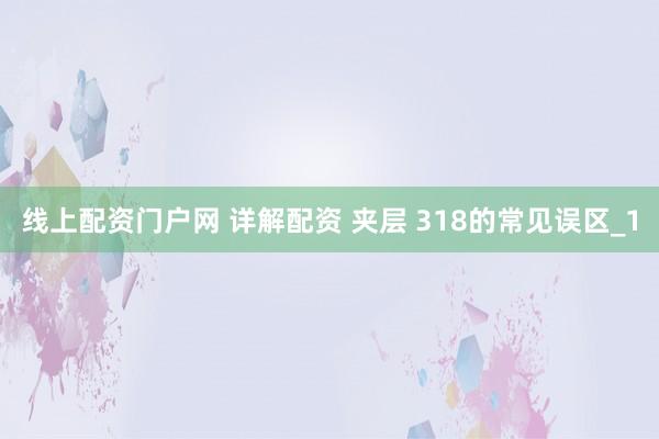 线上配资门户网 详解配资 夹层 318的常见误区_1