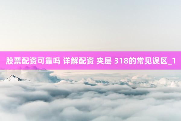 股票配资可靠吗 详解配资 夹层 318的常见误区_1