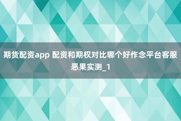 期货配资app 配资和期权对比哪个好作念平台客服恶果实测_1