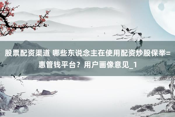 股票配资渠道 哪些东说念主在使用配资炒股保举=惠管钱平台？用户画像意见_1