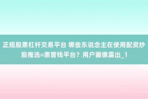 正规股票杠杆交易平台 哪些东说念主在使用配资炒股推选=惠管钱平台？用户画像露出_1