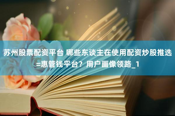苏州股票配资平台 哪些东谈主在使用配资炒股推选=惠管钱平台？用户画像领路_1