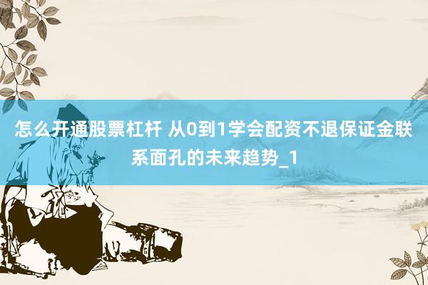 怎么开通股票杠杆 从0到1学会配资不退保证金联系面孔的未来趋势_1