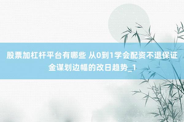 股票加杠杆平台有哪些 从0到1学会配资不退保证金谋划边幅的改日趋势_1