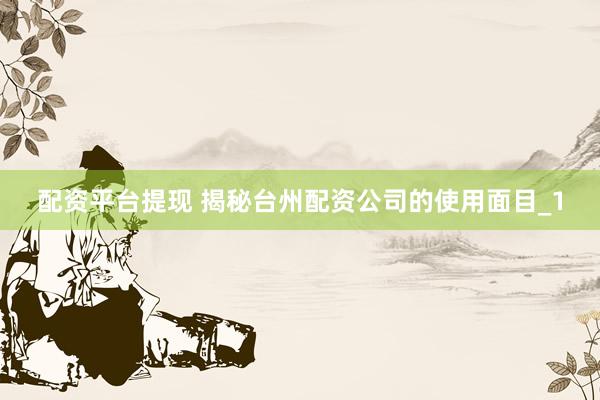 配资平台提现 揭秘台州配资公司的使用面目_1