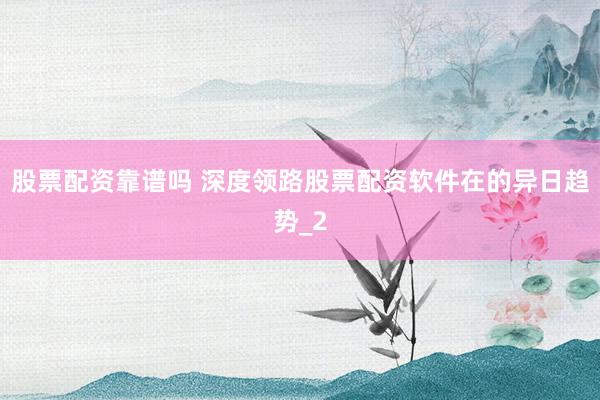 股票配资靠谱吗 深度领路股票配资软件在的异日趋势_2