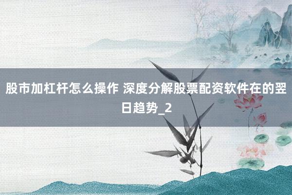 股市加杠杆怎么操作 深度分解股票配资软件在的翌日趋势_2