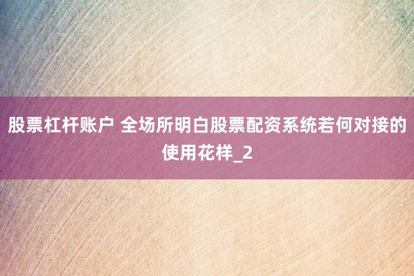 股票杠杆账户 全场所明白股票配资系统若何对接的使用花样_2