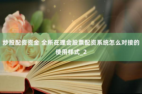 炒股配资资金 全所在理会股票配资系统怎么对接的使用样式_2
