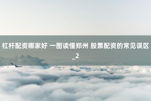 杠杆配资哪家好 一图读懂郑州 股票配资的常见误区_2
