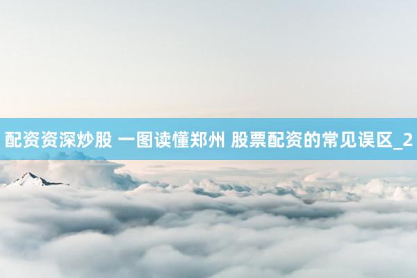 配资资深炒股 一图读懂郑州 股票配资的常见误区_2