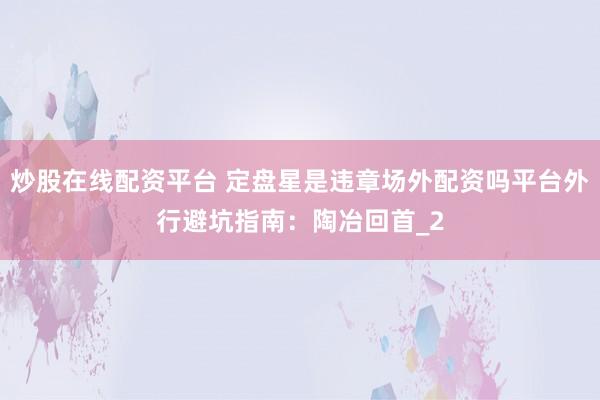 炒股在线配资平台 定盘星是违章场外配资吗平台外行避坑指南：陶冶回首_2