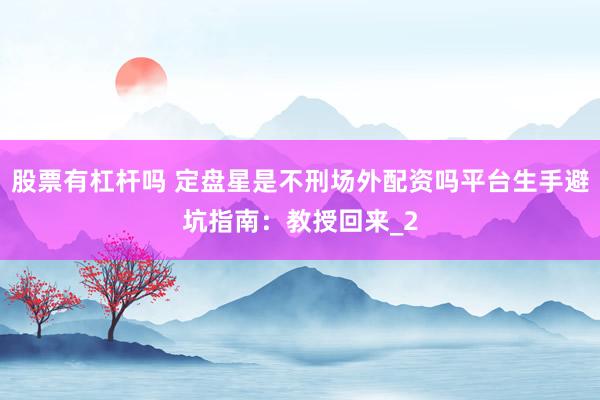 股票有杠杆吗 定盘星是不刑场外配资吗平台生手避坑指南：教授回来_2