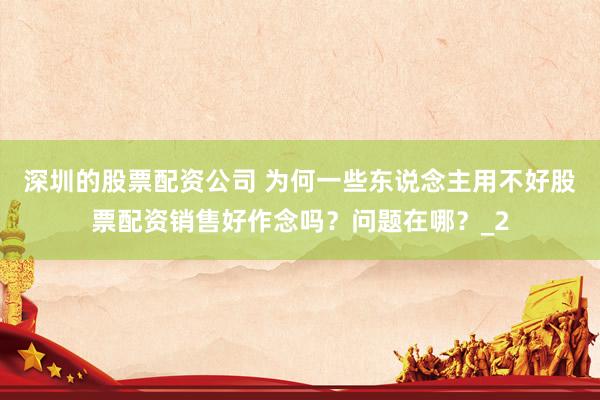 深圳的股票配资公司 为何一些东说念主用不好股票配资销售好作念吗？问题在哪？_2