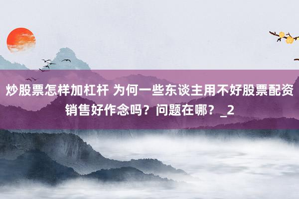 炒股票怎样加杠杆 为何一些东谈主用不好股票配资销售好作念吗？问题在哪？_2