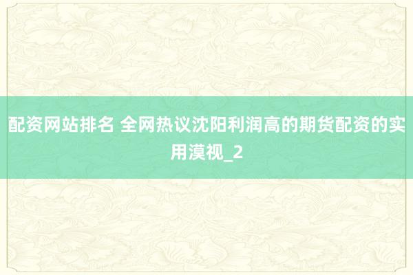 配资网站排名 全网热议沈阳利润高的期货配资的实用漠视_2