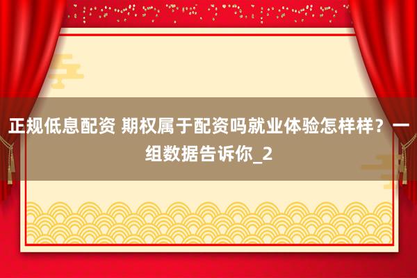 正规低息配资 期权属于配资吗就业体验怎样样？一组数据告诉你_2