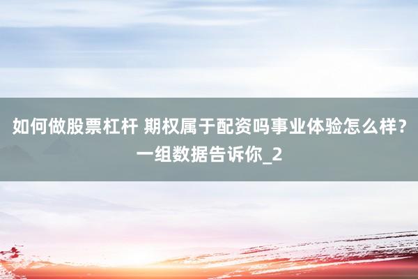 如何做股票杠杆 期权属于配资吗事业体验怎么样？一组数据告诉你_2