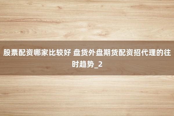股票配资哪家比较好 盘货外盘期货配资招代理的往时趋势_2