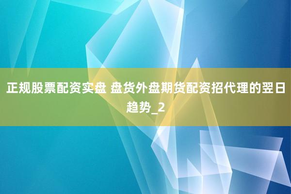 正规股票配资实盘 盘货外盘期货配资招代理的翌日趋势_2