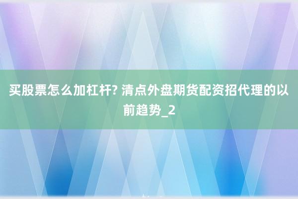 买股票怎么加杠杆? 清点外盘期货配资招代理的以前趋势_2