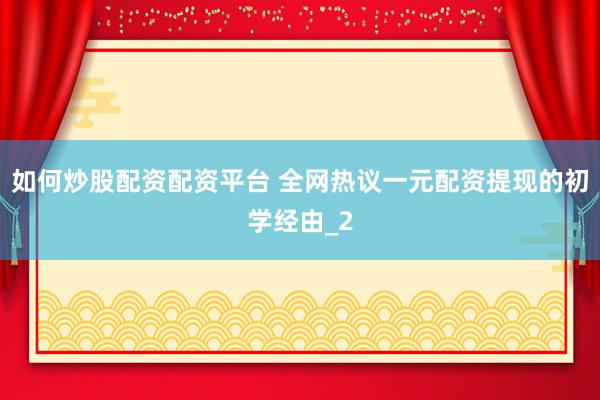 如何炒股配资配资平台 全网热议一元配资提现的初学经由_2