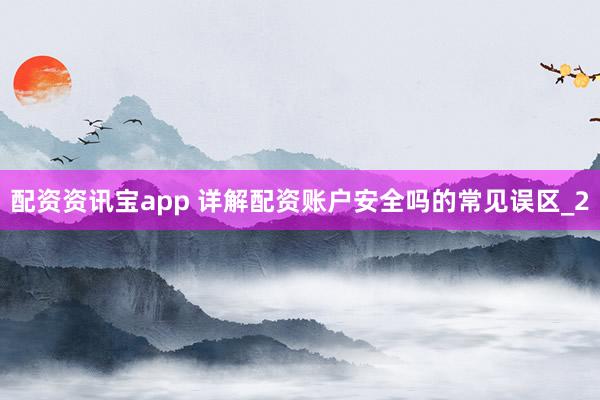 配资资讯宝app 详解配资账户安全吗的常见误区_2