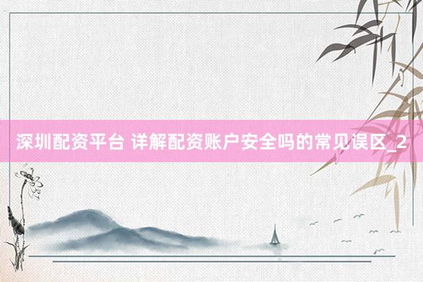 深圳配资平台 详解配资账户安全吗的常见误区_2