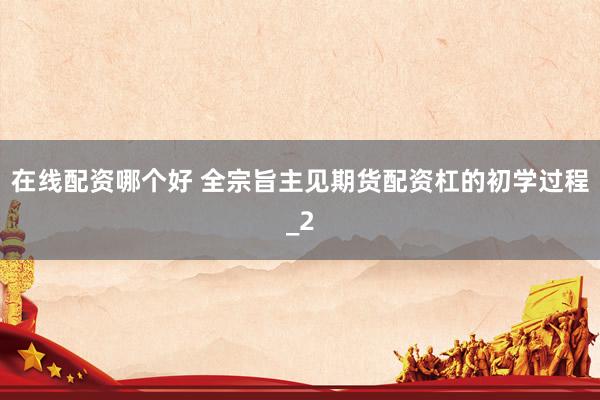 在线配资哪个好 全宗旨主见期货配资杠的初学过程_2