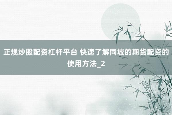 正规炒股配资杠杆平台 快速了解同城的期货配资的使用方法_2