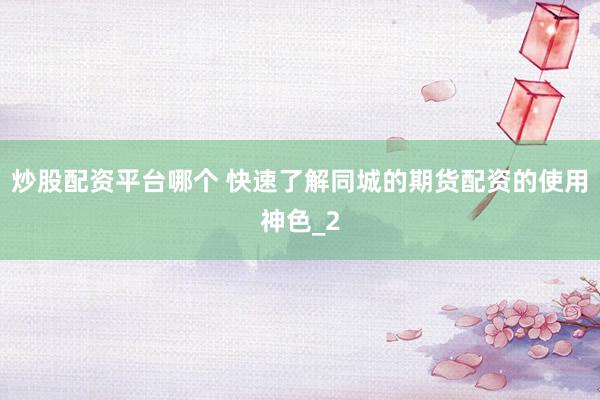 炒股配资平台哪个 快速了解同城的期货配资的使用神色_2
