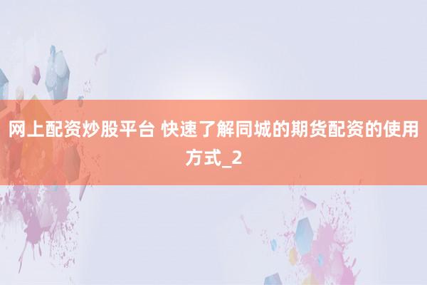 网上配资炒股平台 快速了解同城的期货配资的使用方式_2
